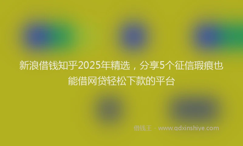 新浪借钱知乎2025年精选，分享5个征信瑕疵也能借网贷轻松下款的平台