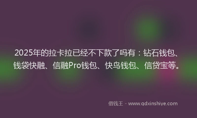 2025年的拉卡拉已经不下款了吗有：钻石钱包、钱袋快融、信融Pro钱包、快鸟钱包、信贷宝等。