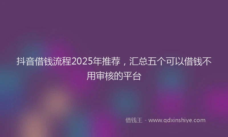 抖音借钱流程2025年推荐，汇总五个可以借钱不用审核的平台
