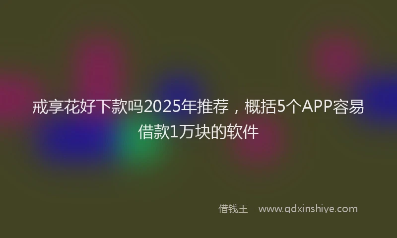 戒享花好下款吗2025年推荐，概括5个APP容易借款1万块的软件