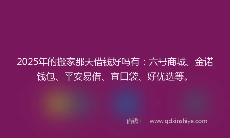2025年的搬家那天借钱好吗有：六号商城、金诺钱包、平安易借、宜口袋、好优选等。