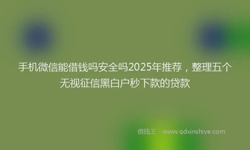 手机微信能借钱吗安全吗2025年推荐，整理五个无视征信黑白户秒下款的贷款