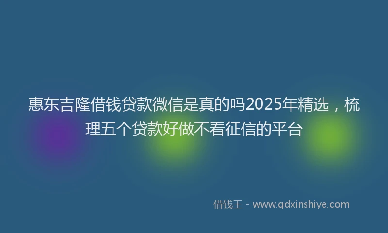 惠东吉隆借钱贷款微信是真的吗2025年精选，梳理五个贷款好做不看征信的平台