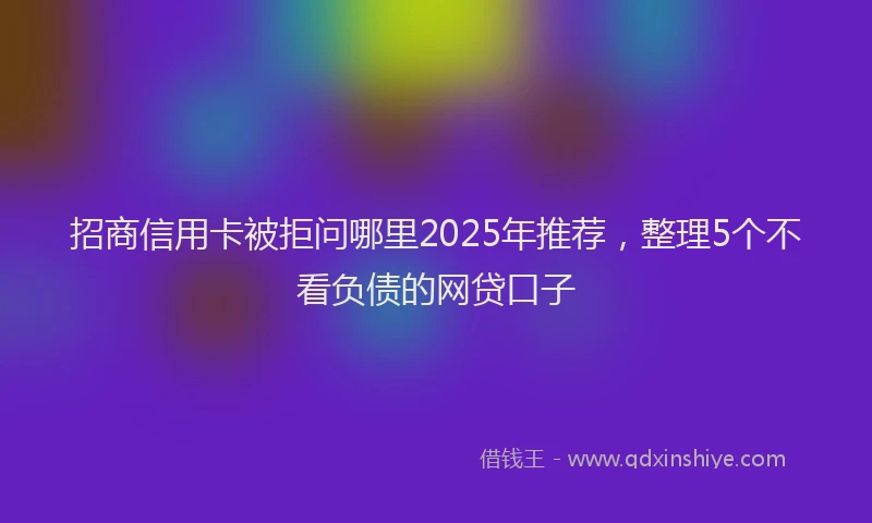 招商信用卡被拒问哪里2025年推荐，整理5个不看负债的网贷口子