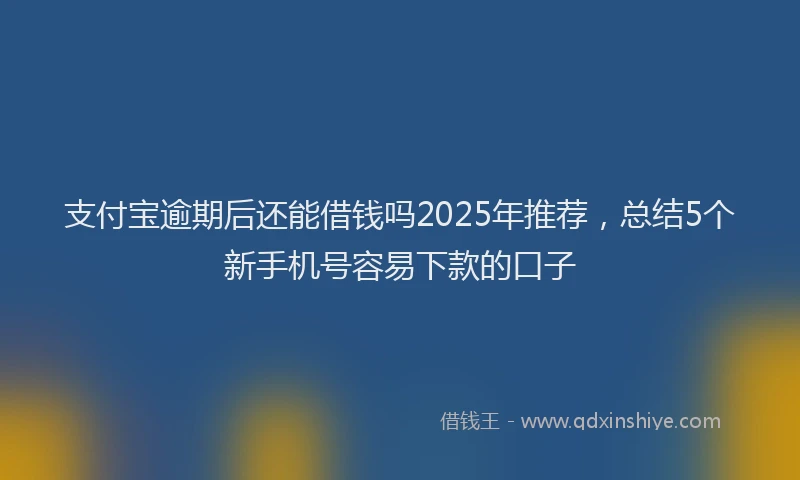 支付宝逾期后还能借钱吗2025年推荐，总结5个新手机号容易下款的口子