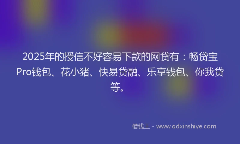 2025年的授信不好容易下款的网贷有：畅贷宝Pro钱包、花小猪、快易贷融、乐享钱包、你我贷等。