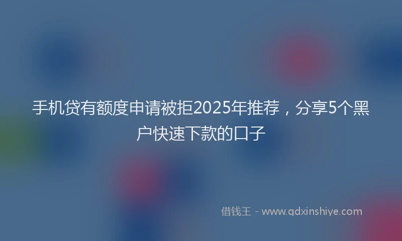 手机贷有额度申请被拒2025年推荐，分享5个黑户快速下款的口子