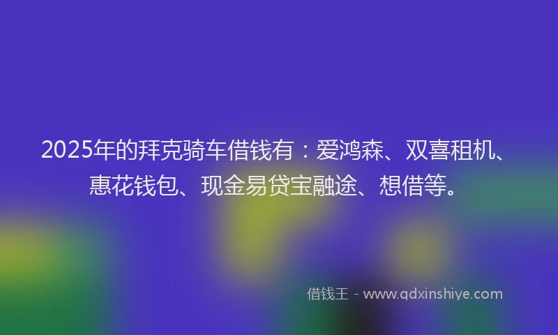 2025年的拜克骑车借钱有：爱鸿森、双喜租机、惠花钱包、现金易贷宝融途、想借等。