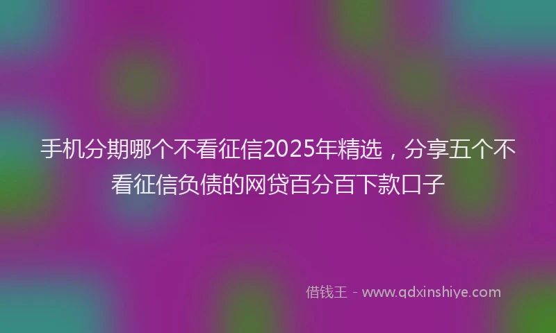 手机分期哪个不看征信2025年精选，分享五个不看征信负债的网贷百分百下款口子