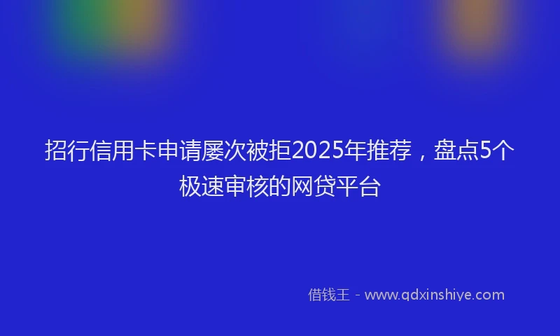 招行信用卡申请屡次被拒2025年推荐，盘点5个极速审核的网贷平台