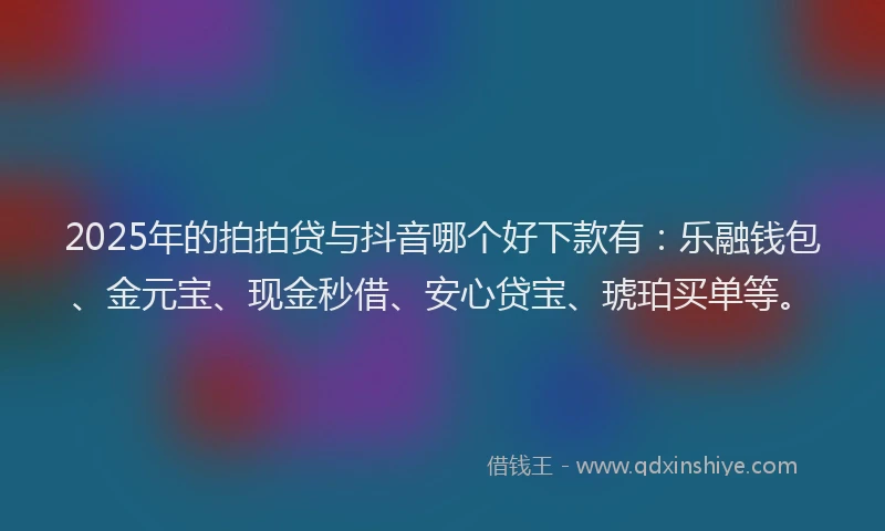 2025年的拍拍贷与抖音哪个好下款有：乐融钱包、金元宝、现金秒借、安心贷宝、琥珀买单等。
