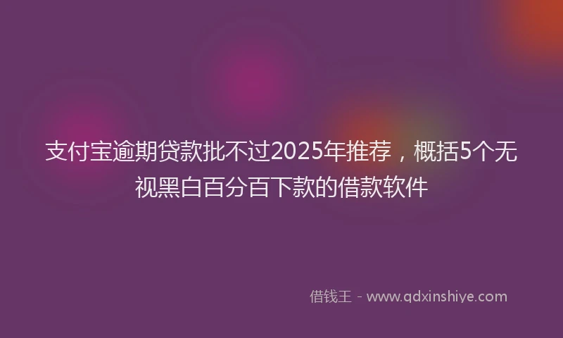 支付宝逾期贷款批不过2025年推荐，概括5个无视黑白百分百下款的借款软件