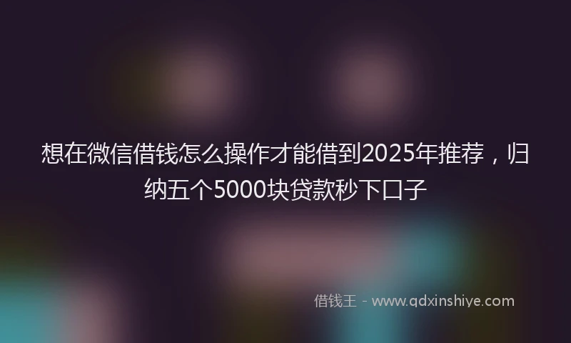 想在微信借钱怎么操作才能借到2025年推荐，归纳五个5000块贷款秒下口子