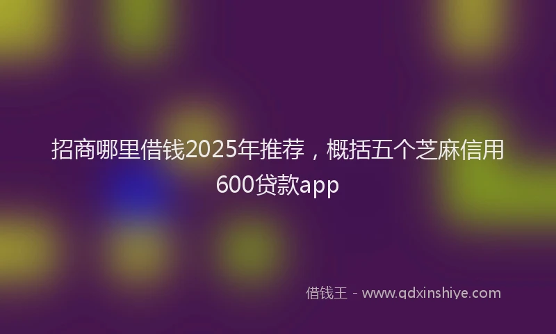 招商哪里借钱2025年推荐，概括五个芝麻信用600贷款app