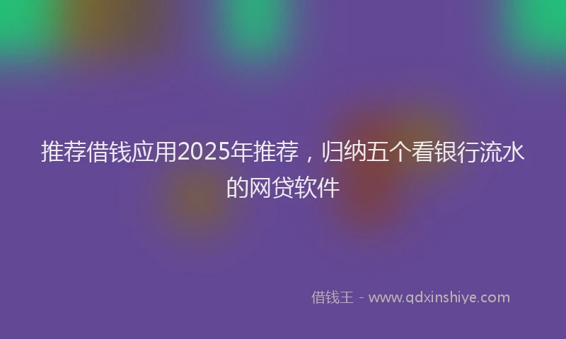 推荐借钱应用2025年推荐，归纳五个看银行流水的网贷软件