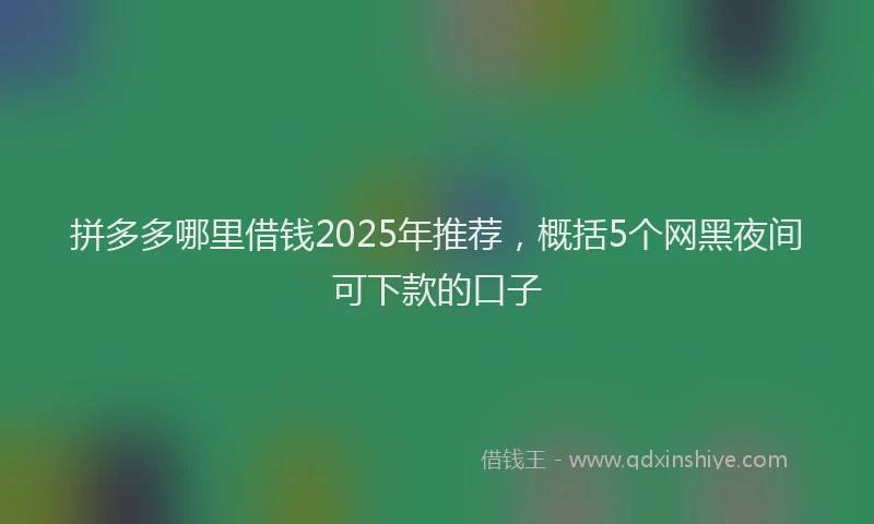 拼多多哪里借钱2025年推荐，概括5个网黑夜间可下款的口子