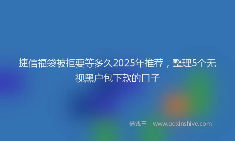 捷信福袋被拒要等多久2025年推荐，整理5个无视黑户包下款的口子