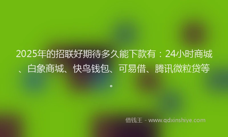 2025年的招联好期待多久能下款有：24小时商城、白象商城、快鸟钱包、可易借、腾讯微粒贷等。