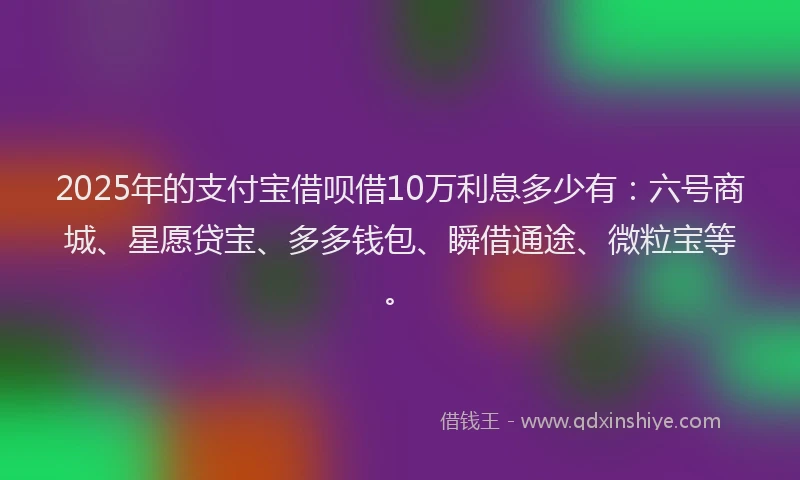 2025年的支付宝借呗借10万利息多少有：六号商城、星愿贷宝、多多钱包、瞬借通途、微粒宝等。