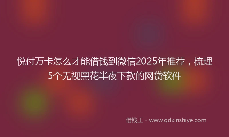 悦付万卡怎么才能借钱到微信2025年推荐，梳理5个无视黑花半夜下款的网贷软件