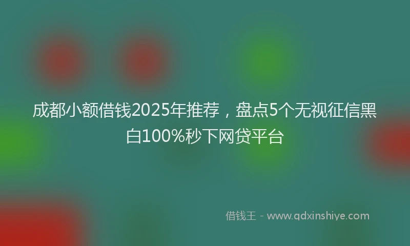 成都小额借钱2025年推荐，盘点5个无视征信黑白100%秒下网贷平台