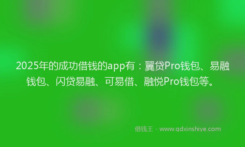 2025年的成功借钱的app有：翼贷Pro钱包、易融钱包、闪贷易融、可易借、融悦Pro钱包等。