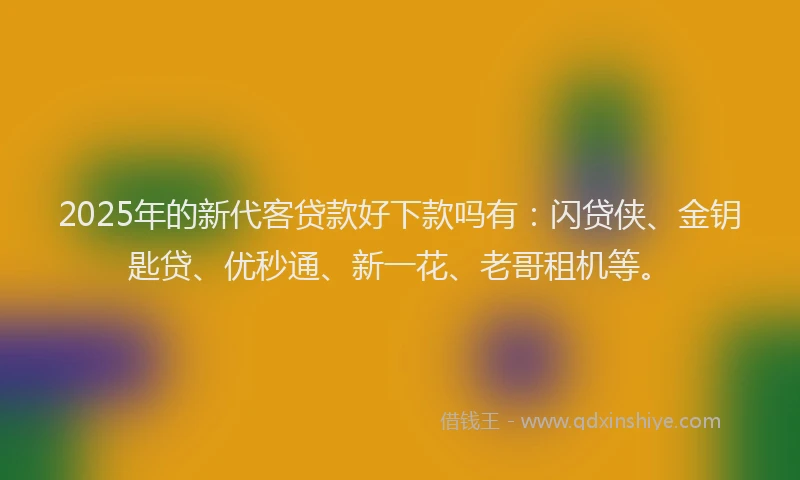 2025年的新代客贷款好下款吗有：闪贷侠、金钥匙贷、优秒通、新一花、老哥租机等。
