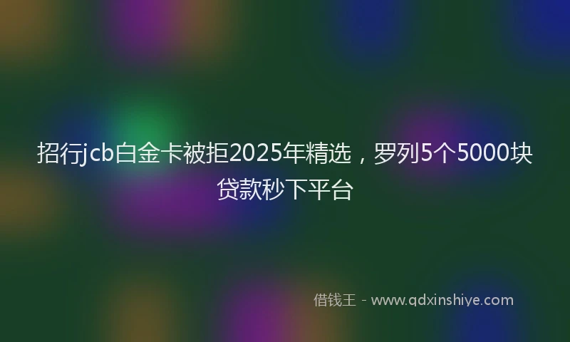 招行jcb白金卡被拒2025年精选，罗列5个5000块贷款秒下平台
