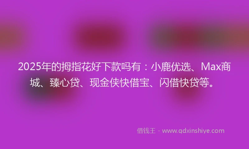 2025年的拇指花好下款吗有：小鹿优选、Max商城、臻心贷、现金侠快借宝、闪借快贷等。