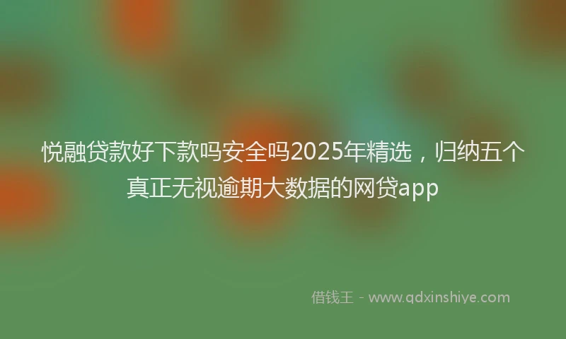 悦融贷款好下款吗安全吗2025年精选，归纳五个真正无视逾期大数据的网贷app