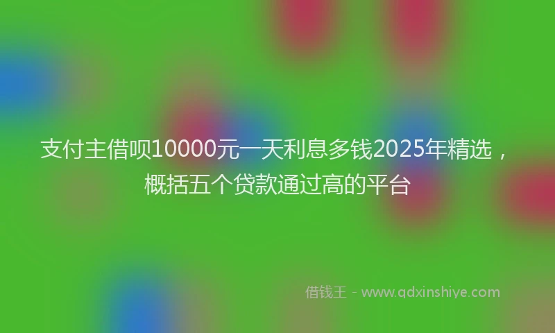 支付主借呗10000元一天利息多钱2025年精选，概括五个贷款通过高的平台