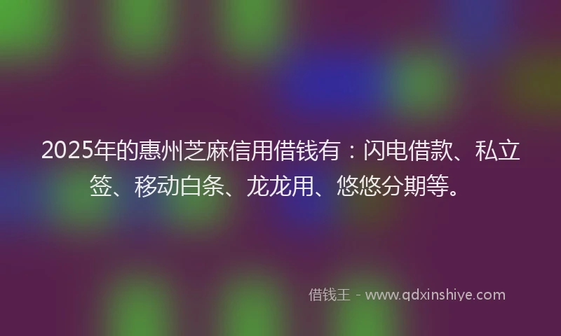 2025年的惠州芝麻信用借钱有：闪电借款、私立签、移动白条、龙龙用、悠悠分期等。