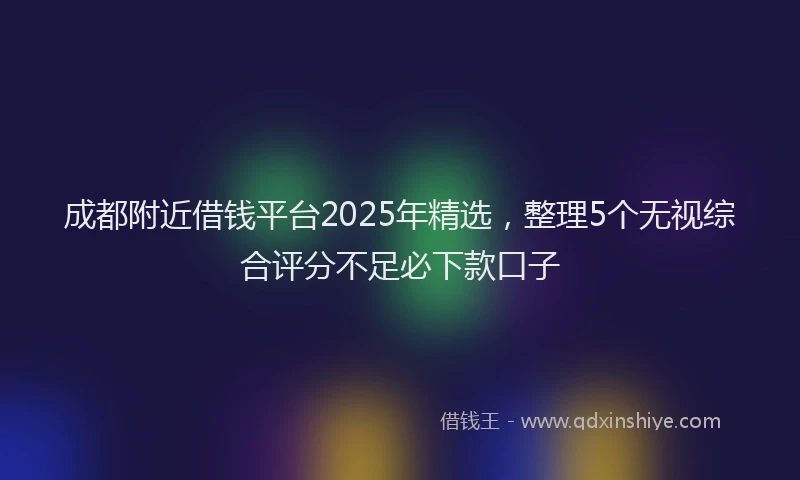成都附近借钱平台2025年精选，整理5个无视综合评分不足必下款口子