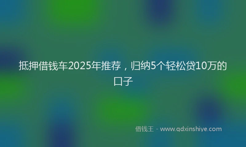 抵押借钱车2025年推荐，归纳5个轻松贷10万的口子