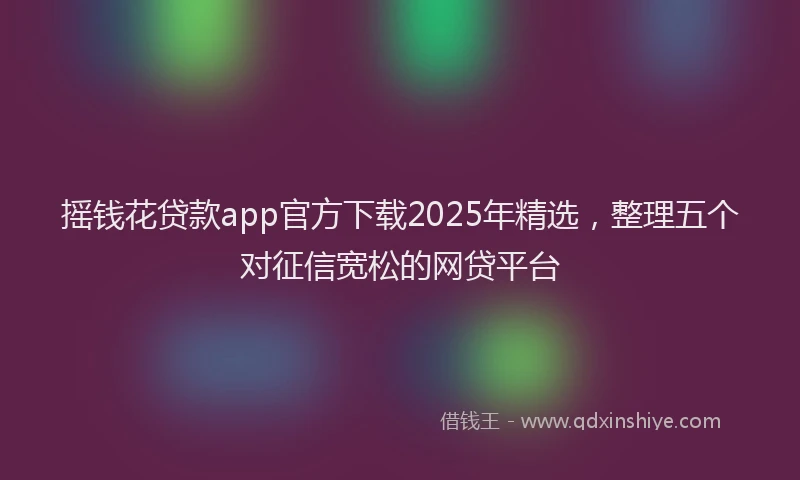 摇钱花贷款app官方下载2025年精选，整理五个对征信宽松的网贷平台