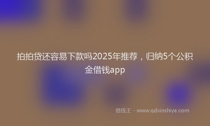 拍拍贷还容易下款吗2025年推荐，归纳5个公积金借钱app