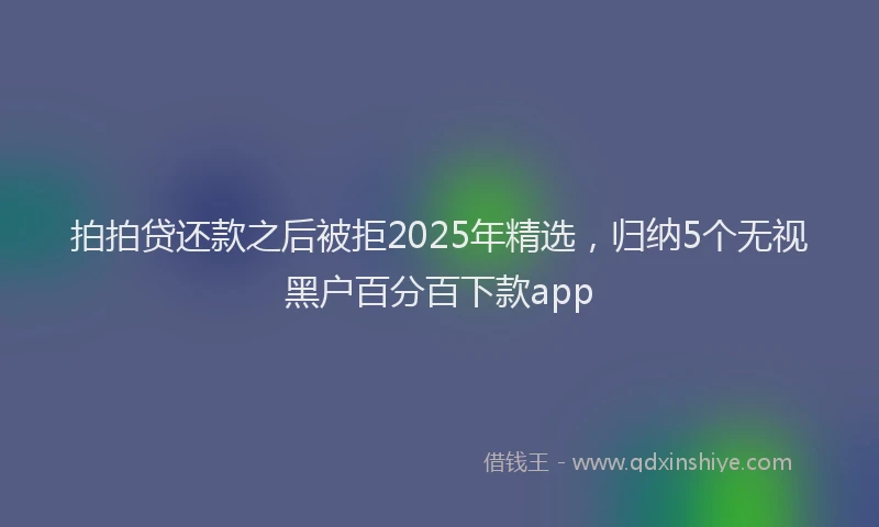 拍拍贷还款之后被拒2025年精选，归纳5个无视黑户百分百下款app