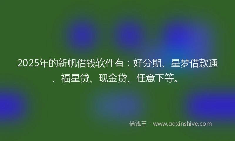 2025年的新帆借钱软件有：好分期、星梦借款通、福星贷、现金贷、任意下等。