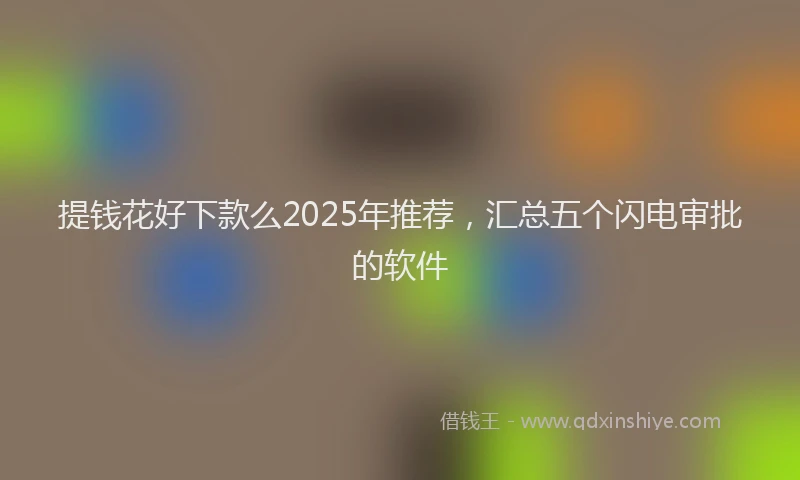提钱花好下款么2025年推荐，汇总五个闪电审批的软件