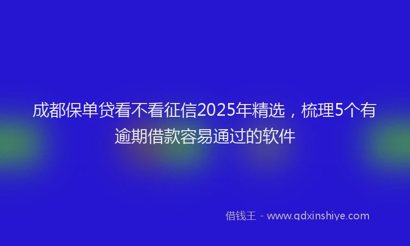 成都保单贷看不看征信2025年精选，梳理5个有逾期借款容易通过的软件