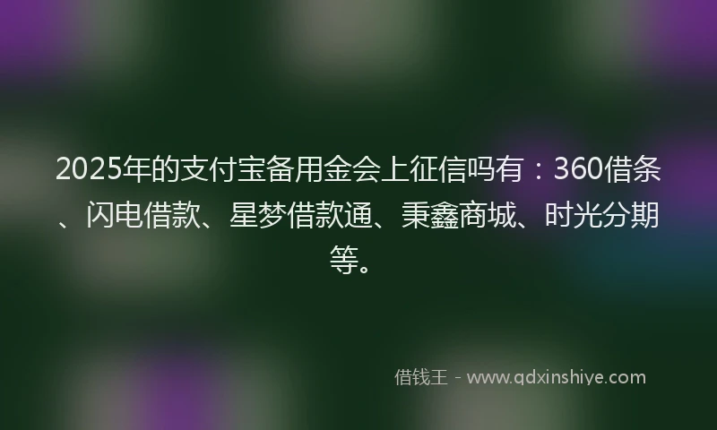 2025年的支付宝备用金会上征信吗有：360借条、闪电借款、星梦借款通、秉鑫商城、时光分期等。