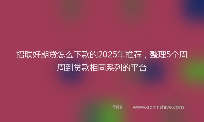 招联好期贷怎么下款的2025年推荐，整理5个周周到贷款相同系列的平台
