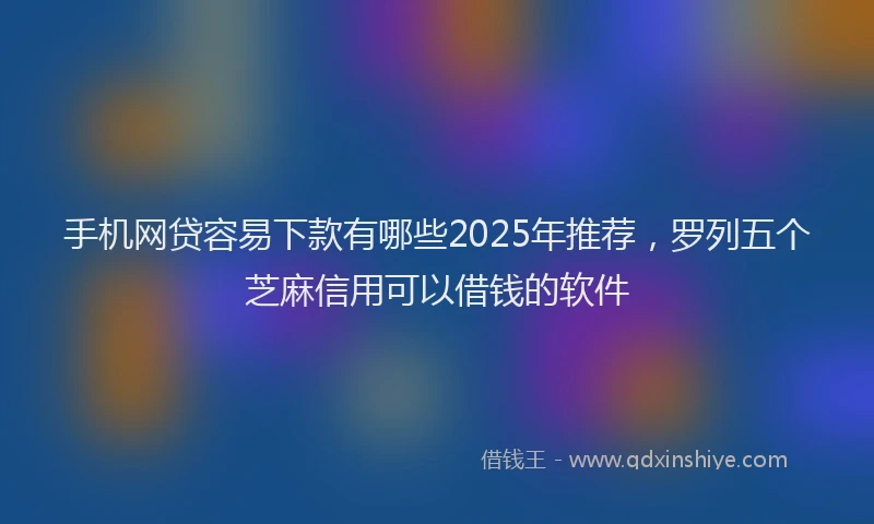 手机网贷容易下款有哪些2025年推荐，罗列五个芝麻信用可以借钱的软件