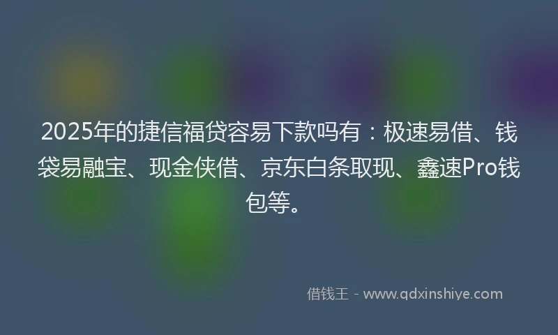 2025年的捷信福贷容易下款吗有:极速易借、钱袋易融宝、现金侠借、京东白条取现、鑫速Pro钱包等。