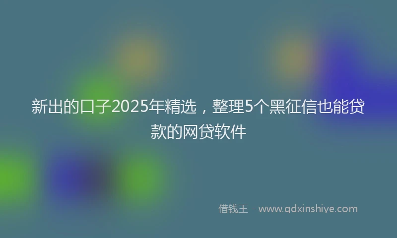 新出的口子2025年精选，整理5个黑征信也能贷款的网贷软件