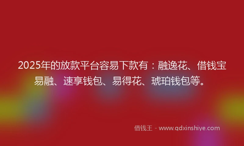 2025年的放款平台容易下款有：融逸花、借钱宝易融、速享钱包、易得花、琥珀钱包等。