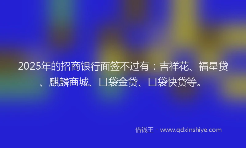 2025年的招商银行面签不过有：吉祥花、福星贷、麒麟商城、口袋金贷、口袋快贷等。