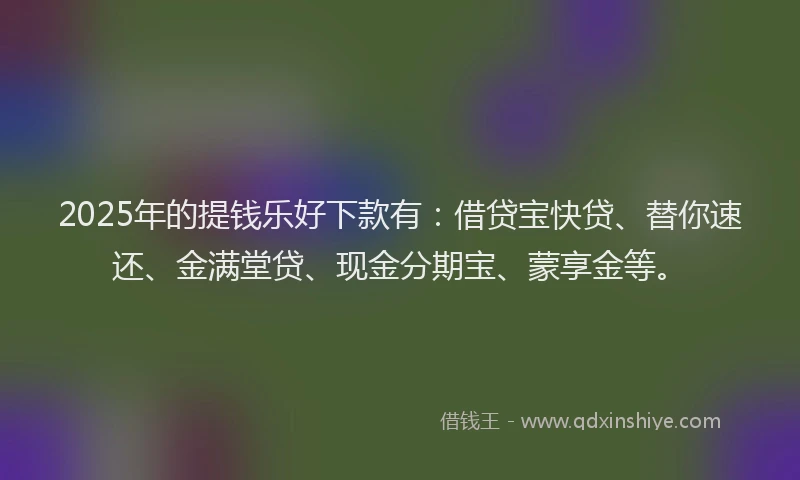 2025年的提钱乐好下款有：借贷宝快贷、替你速还、金满堂贷、现金分期宝、蒙享金等。