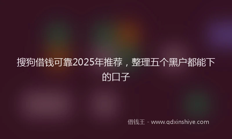 搜狗借钱可靠2025年推荐，整理五个黑户都能下的口子