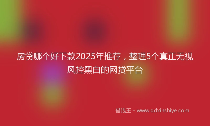 房贷哪个好下款2025年推荐，整理5个真正无视风控黑白的网贷平台